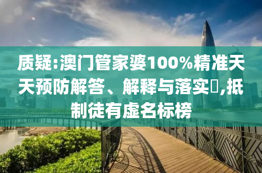质疑:澳门管家婆100%精准天天预防解答、解释与落实​,抵制徒有虚名标榜