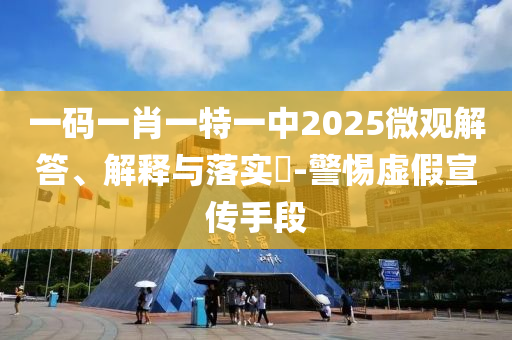 一码一肖一特一中2025微观解答、解释与落实​-警惕虚假宣传手段