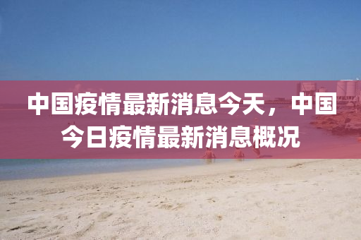 中国疫情最新消山东水清源环保科技有限公司息今天，中国今日疫情最新消息概况