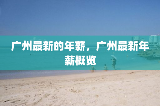 广州最新的年薪，广州最新年薪概览山东水清源环保科技有限公司