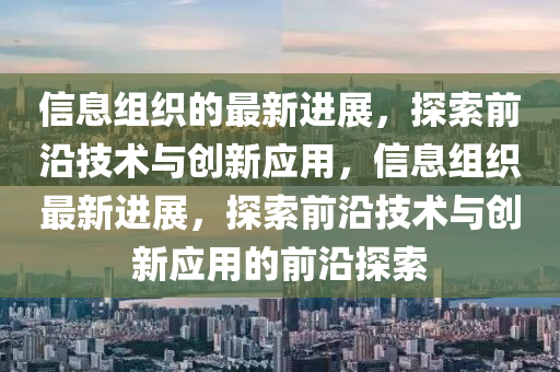 信息组织的最新进展，探索前沿技术与创新应用，信息组织最新进展，探索前沿技术与创新应用的前沿探索山东水清源环保科技有限公司