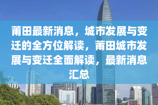 莆田最新消息，城市发展与变迁的全方位解读，莆田城市发展与变迁全面解读，最新消息汇总山东水清源环保科技有限公司