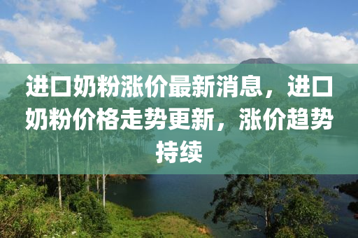 进口奶粉涨价最新消息，进口奶粉价格走势更新，涨价趋势持续