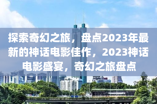 探索奇幻之旅，盘点2023年最新的神话电影佳作，2023神话电影盛宴，奇幻之旅盘点