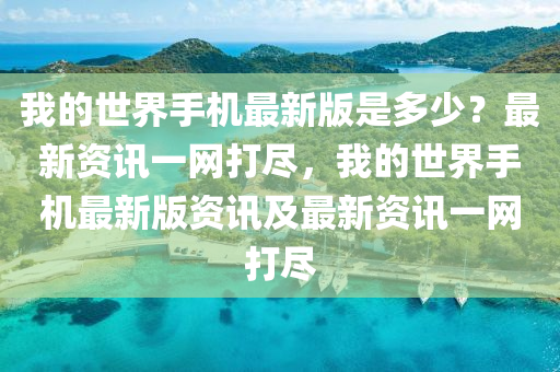 我的世界手机最新版是多少？最新资讯一网打尽，我的世界手机最新版资讯及最新资讯一网打尽山东水清源环保科技有限公司