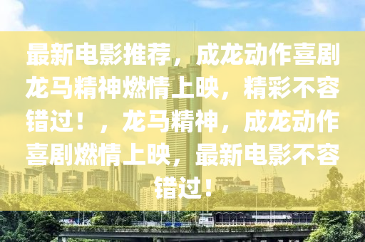 最新电影推荐，成龙动作喜剧龙马精神燃情上映，精彩不容错过！，龙马精神，成龙动作喜剧燃情上映，最新电影不容错过！山东水清源环保科技有限公司