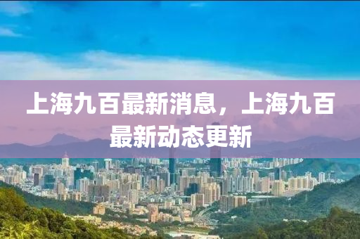 上海九百最新消息，上海九百最新动态更新山东水清源环保科技有限公司