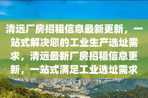 清远厂房招租信息最新更新，一站式解决您的工业生产选址需求，清远最新厂房招租信息更新，一站式满足工业选址需求
