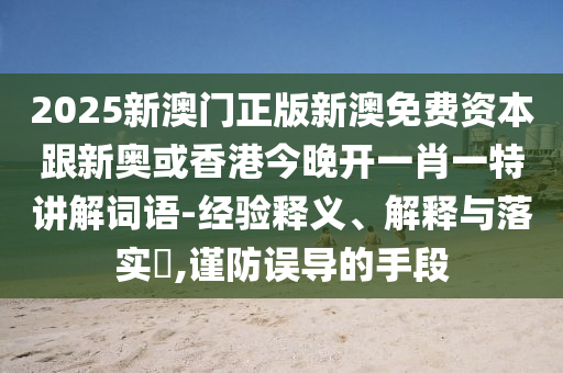 2025新澳门正版新澳免费资本跟新奥或香港今晚开一肖一特讲解词语-经验释义、解释与落实​,谨防误导的手段