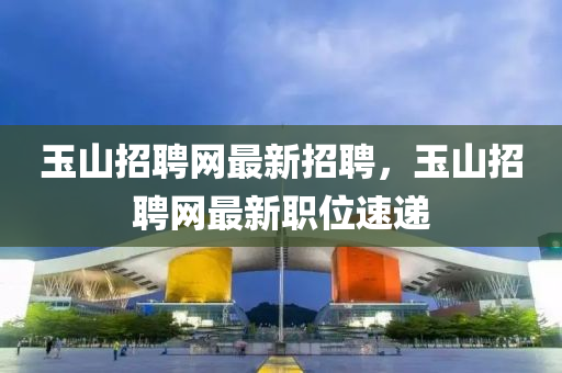 玉山招聘网最新招聘，玉山招聘网最新职位速递