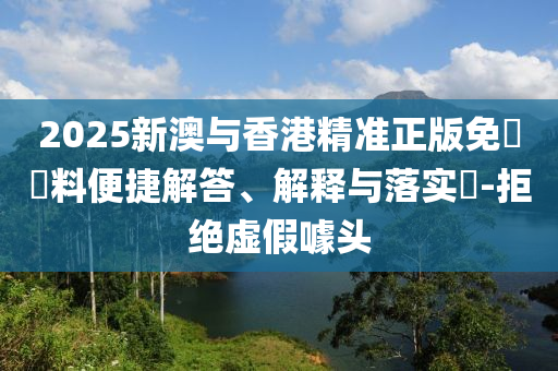2025新澳与香港精准正版免費資料便捷解答、解释与落实​-拒绝虚假噱头