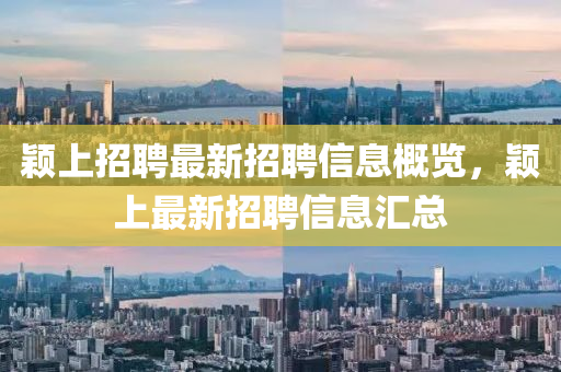 颖上招聘最新招聘信息概览，颖上最新招聘信息汇总