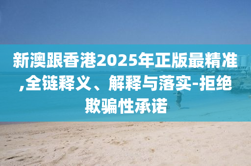 新澳跟香港2025年正版最精准,全链释义、解释与落实-拒绝欺骗性承诺