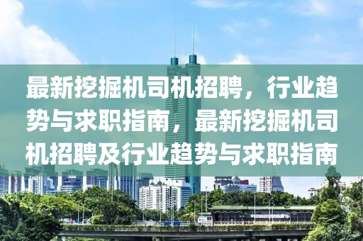 最新挖掘机司机招聘，行业趋势与求职指南，最新挖掘机司机招聘及行业趋势与求职指南山东水清源环保科技有限公司