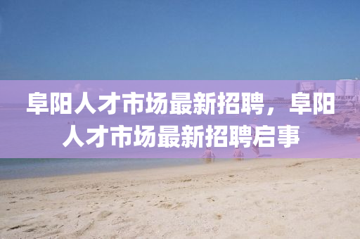 阜阳人才市场最新招聘，阜阳人才市场最新招聘启事山东水清源环保科技有限公司