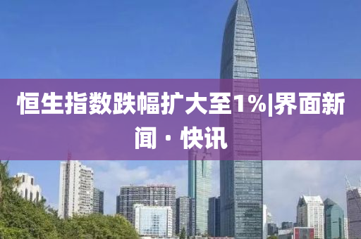 恒生指数跌幅扩大至1%|界面新闻 · 快讯山东水清源环保科技有限公司