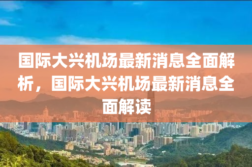 国际大兴机场最新消息全面解析，国际大兴机场最新消息全面解读山东水清源环保科技有限公司