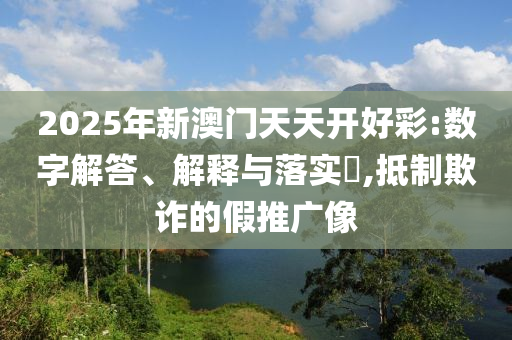 2025年新澳门天天开好彩:数字解答、解释与落实​,抵制欺诈的假推广像