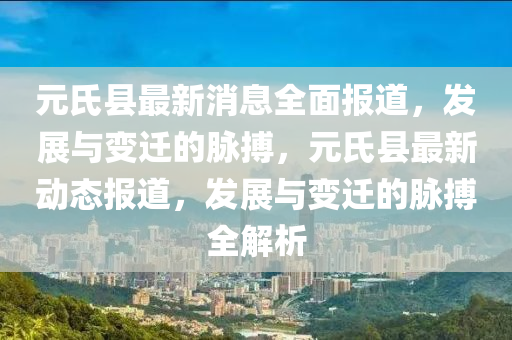 元氏县最新消息全面报道，发展与变迁的脉搏，元氏县最新动态报道，发展与变迁的脉搏全解析
