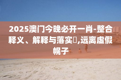2025澳门今晚必开一肖-整合释义、解释与落实​,远离虚假幌子