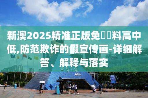 新澳2025精准正版免費資料高中低,防范欺诈的假宣传画-详细解答、解释与落实