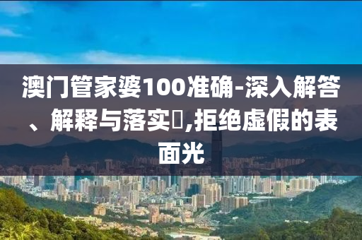 澳门管家婆100准确-深入解答、解释与落实​,拒绝虚假的表面光