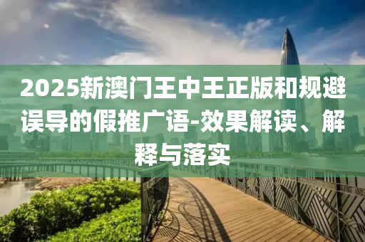 2025新澳门王中王正版和规避误导的假推广语-效果解读、解释与落实