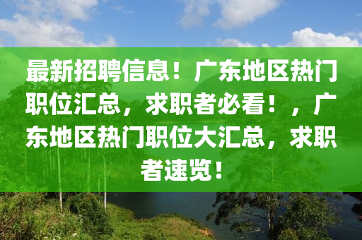 最新招聘信息！广东地区热门职位汇总，求职者必看！，广东地区热门职位大汇总，求职者速览！
