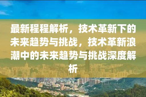 最新程程解析，技术革新下的未来趋势与挑战，技术革新浪潮中的未来趋势与挑战深度解析