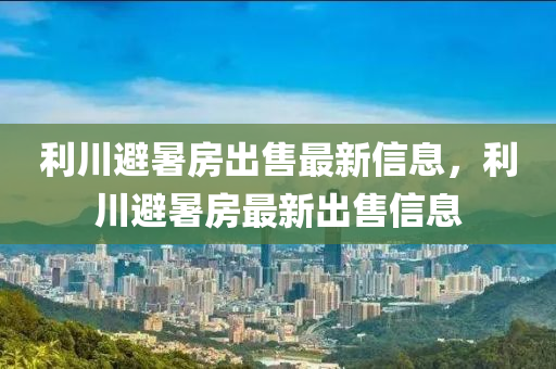 利川避暑房出售最新信息，利川避暑房最新出售信息
