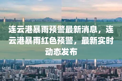 连云港暴雨预警最新消息，连云港暴雨红色预警，最新实时动态发布