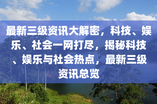 最新三级资讯大解密，科技、娱乐、社会一网打尽，揭秘科技、娱乐与社会热点，最新三级资讯总览