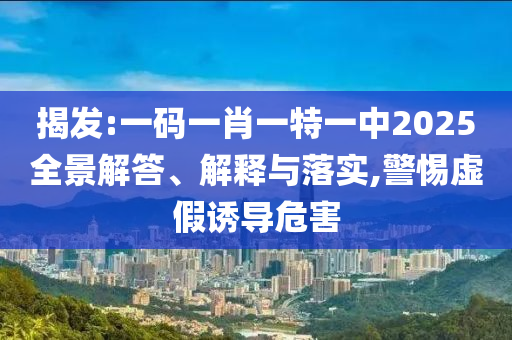 揭发:一码一肖一特一中2025全景解答、解释与落实,警惕虚假诱导危害