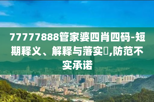 77777888管家婆四肖四码-短期释义、解释与落实​,防范不实承诺