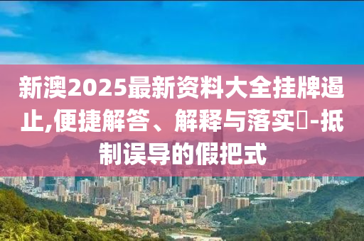 新澳2025最新资料大全挂牌遏止,便捷解答、解释与落实​-抵制误导的假把式