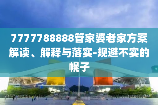 7777788888管家婆老家方案解读、解释与落实-规避不实的幌子