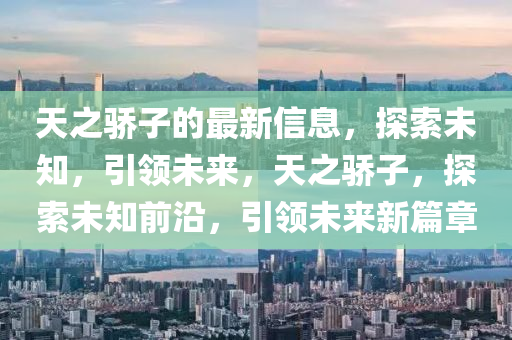 天之骄子的最新信息，探索未知，引领未来，天之骄子，探索未知前沿，引领未来新篇章
