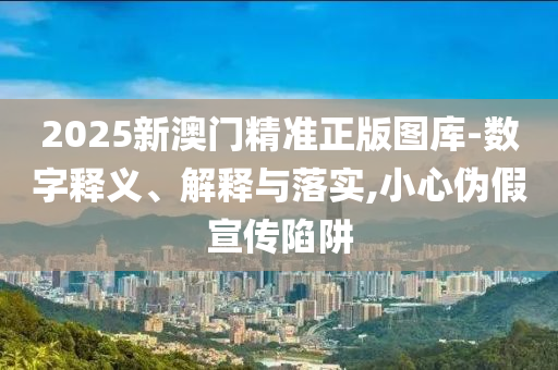 2025新澳门精准正版图库-数字释义、解释与落实,小心伪假宣传陷阱