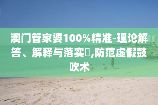 澳门管家婆100%精准-理论解答、解释与落实​,防范虚假鼓吹术