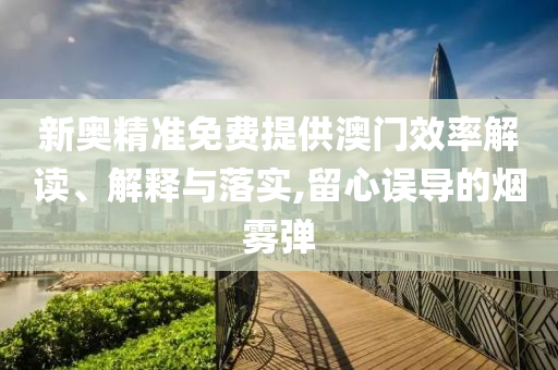 新奥精准免费提供澳门效率解读、解释与落实,留心误导的烟雾弹