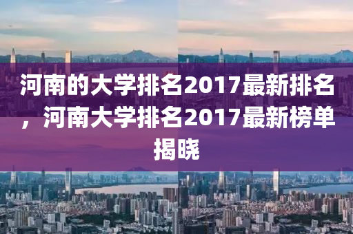 河南的大学排名2017最新排名，河南大学排名2017最新榜单揭晓山东水清源环保科技有限公司