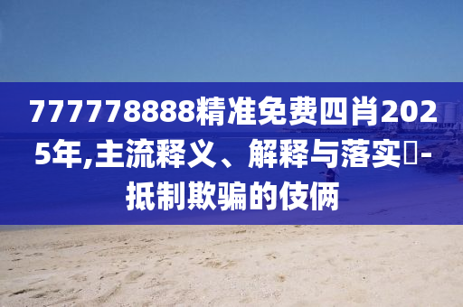 777778888精准免费四肖2025年,主流释义、解释与落实​-抵制欺骗的伎俩