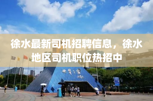 徐水最新司机招聘信息，徐水地区司机职位热招中山东水清源环保科技有限公司