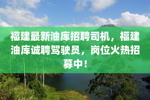 福建最新油库招聘司机，福建油库诚聘驾驶员，岗位火热招募中！山东水清源环保科技有限公司