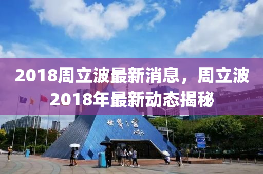 2018周立波最新消息，周立波2018年最新动态揭秘山东水清源环保科技有限公司