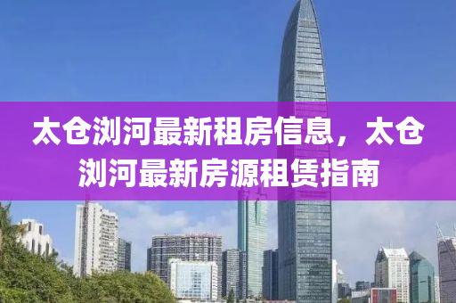 太仓浏河最新租房信息，太仓浏河最新房源租山东水清源环保科技有限公司赁指南