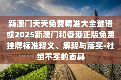 新澳门天天免费精准大全谜语或2025新澳门和香港正版免费挂牌山东水清源环保科技有限公司标准释义、解释与落实-杜绝不实的面具