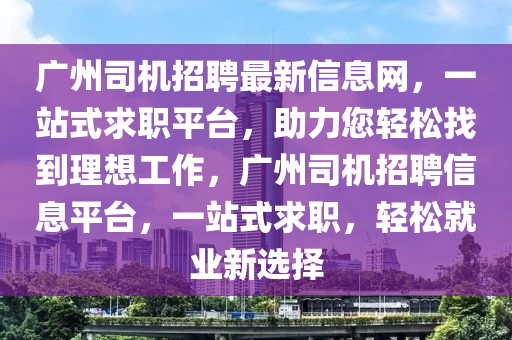 广州司机招聘最新信息网，一站式求职平台，助力您轻松找到理想工作，广州司机招聘信息平台，一站式求职，轻松就业新选择山东水清源环保科技有限公司