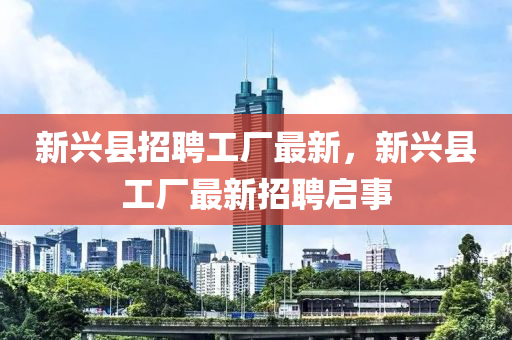 新兴县招聘工厂最新，新兴县工厂最新招聘启事