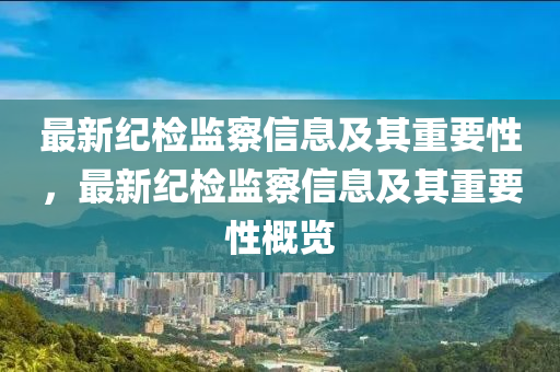 最新纪检监察信息及其重要性，最新纪检监察信息及其重要性概览